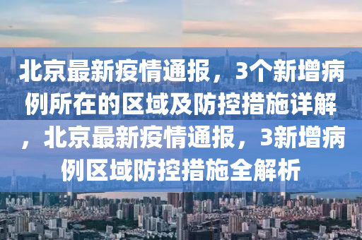 北京最新疫情通报，3个新增病例所在的区域及防控措施详解，北京最新疫情通报，3新增病例区域防控措施全解析