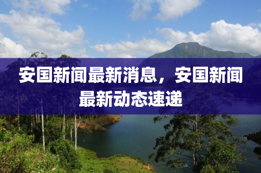 安国新闻最新消息，安国新闻最新动态速递