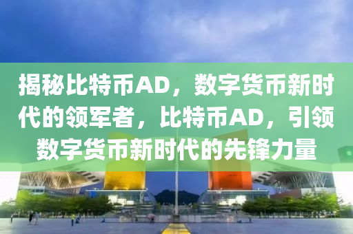 揭秘比特币AD，数字货币新时代的领军者，比特币AD，引领数字货币新时代的先锋力量