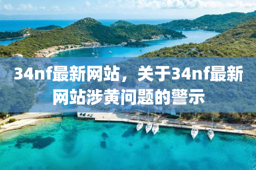 34nf最新网站，关于34nf最新网站涉黄问题的警示