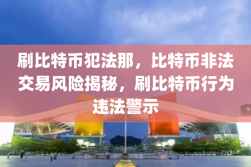 刷比特币犯法那，比特币非法交易风险揭秘，刷比特币行为违法警示