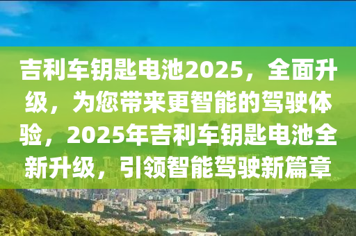 吉利车钥匙电池2025，全面升级，为您带来更智能的驾驶体验，2025年吉利车钥匙电池全新升级，引领智能驾驶新篇章