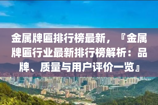 金属牌匾排行榜最新，『金属牌匾行业最新排行榜解析：品牌、质量与用户评价一览』