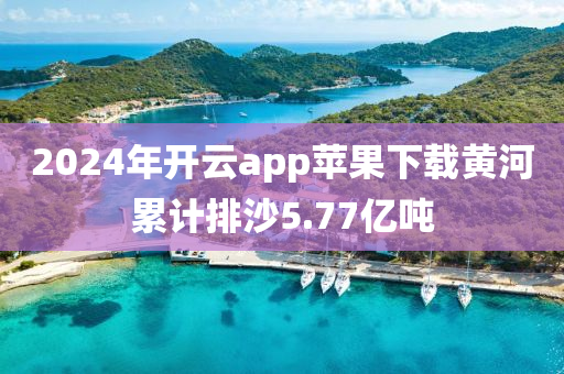 2024年开云app苹果下载黄河累计排沙5.77亿吨