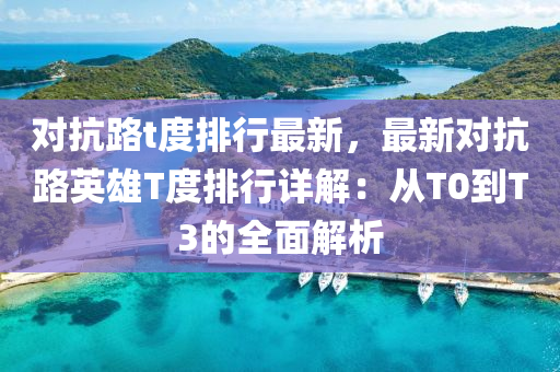 对抗路t度排行最新，最新对抗路英雄T度排行详解：从T0到T3的全面解析