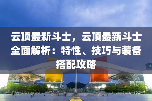 云顶最新斗士，云顶最新斗士全面解析：特性、技巧与装备搭配攻略