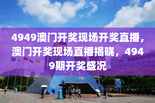 4949澳门开奖现场开奖直播，澳门开奖现场直播揭晓，4949期开奖盛况