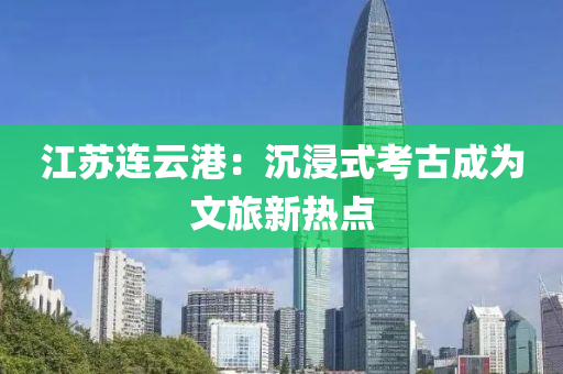 江苏连云港：沉浸式考古成为文旅新热点