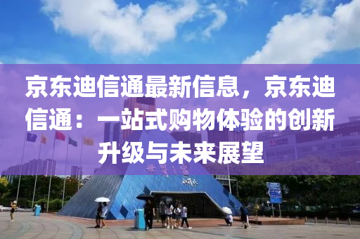 京东迪信通最新信息，京东迪信通：一站式购物体验的创新升级与未来展望