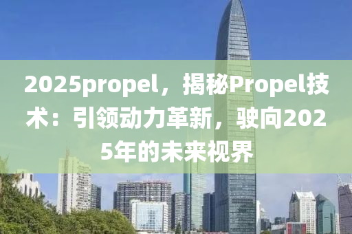 2025propel，揭秘Propel技术：引领动力革新，驶向2025年的未来视界