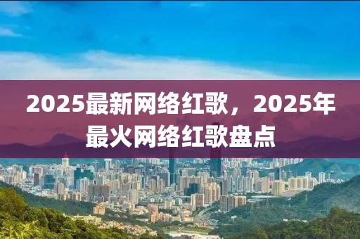 2025最新网络红歌，2025年最火网络红歌盘点