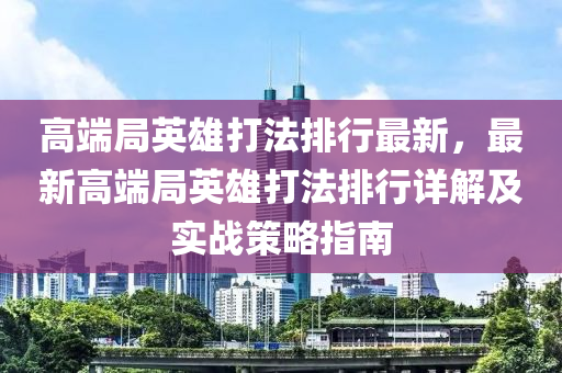 高端局英雄打法排行最新，最新高端局英雄打法排行详解及实战策略指南