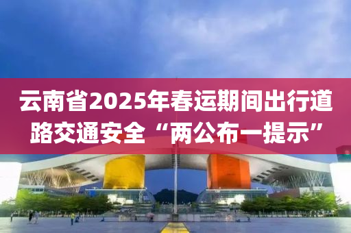 云南省2025年春运期间出行道路交通安全“两公布一提示”