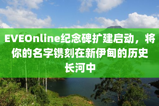 EVEOnline纪念碑扩建启动，将你的名字镌刻在新伊甸的历史长河中