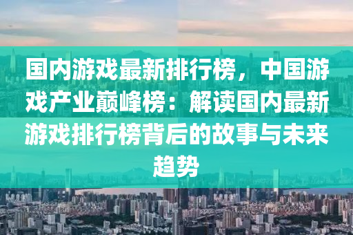 国内游戏最新排行榜，中国游戏产业巅峰榜：解读国内最新游戏排行榜背后的故事与未来趋势