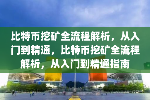 比特币挖矿全流程解析，从入门到精通，比特币挖矿全流程解析，从入门到精通指南