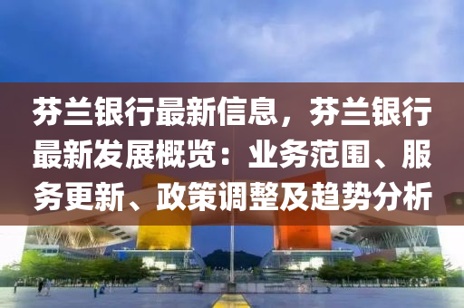 芬兰银行最新信息，芬兰银行最新发展概览：业务范围、服务更新、政策调整及趋势分析