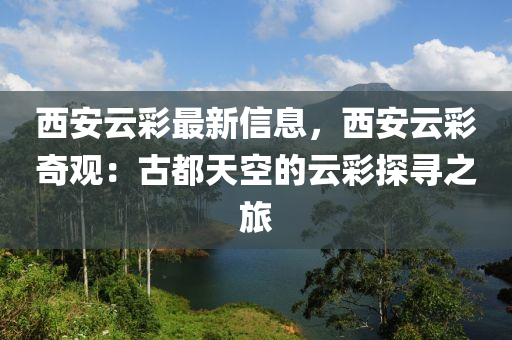 西安云彩最新信息，西安云彩奇观：古都天空的云彩探寻之旅