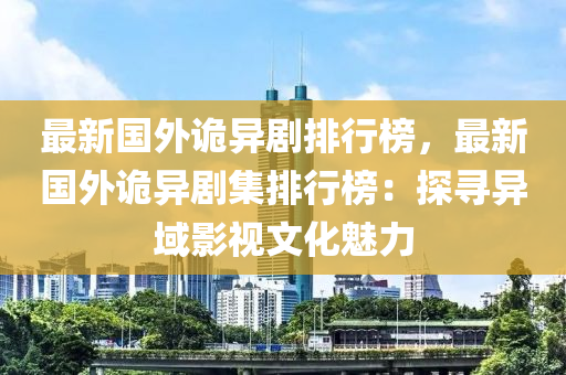 最新国外诡异剧排行榜，最新国外诡异剧集排行榜：探寻异域影视文化魅力