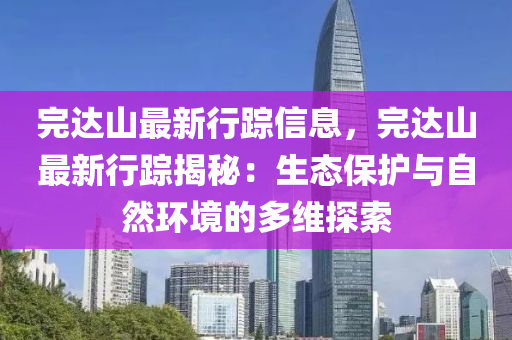 完达山最新行踪信息，完达山最新行踪揭秘：生态保护与自然环境的多维探索