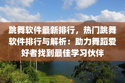 跳舞软件最新排行，热门跳舞软件排行与解析：助力舞蹈爱好者找到最佳学习伙伴