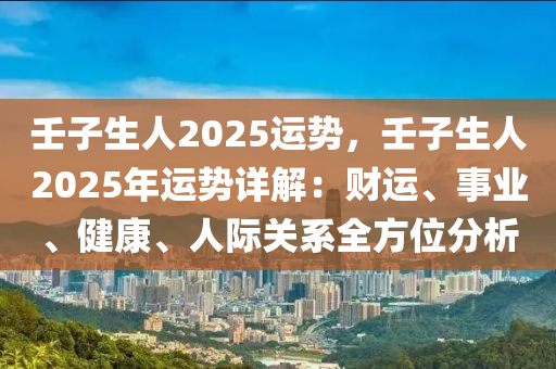 壬子生人2025运势，壬子生人2025年运势详解：财运、事业、健康、人际关系全方位分析