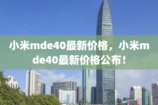 小米mde40最新价格，小米mde40最新价格公布！