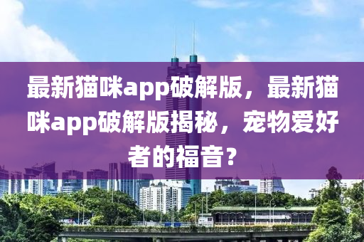 最新猫咪app破解版，最新猫咪app破解版揭秘，宠物爱好者的福音？