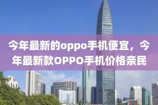 今年最新的oppo手机便宜，今年最新款OPPO手机价格亲民