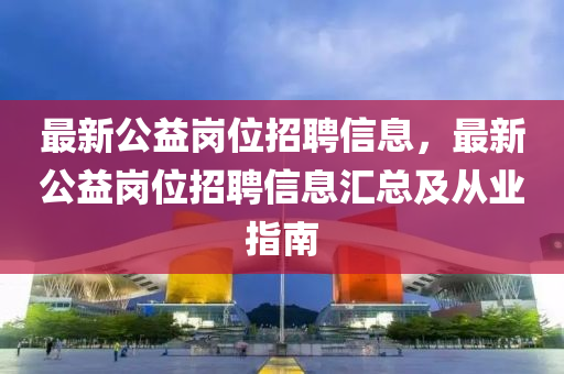 最新公益岗位招聘信息，最新公益岗位招聘信息汇总及从业指南