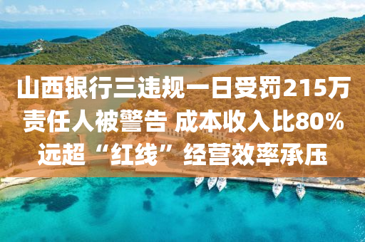 山西银行三违规一日受罚215万责任人被警告 成本收入比80%远超“红线”经营效率承压