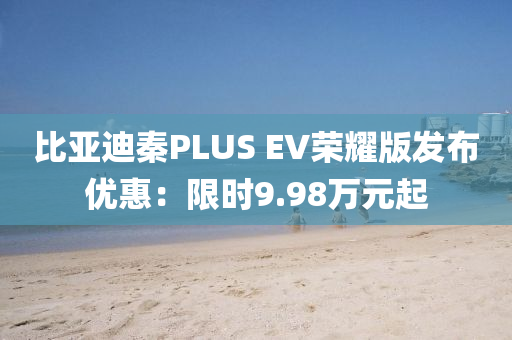 比亚迪秦PLUS EV荣耀版发布优惠：限时9.98万元起