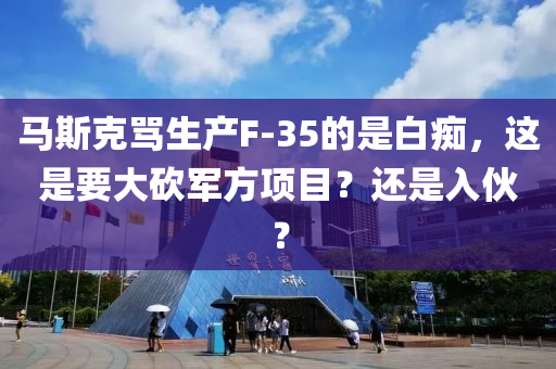 马斯克骂生产F-35的是白痴，这是要大砍军方项目？还是入伙？