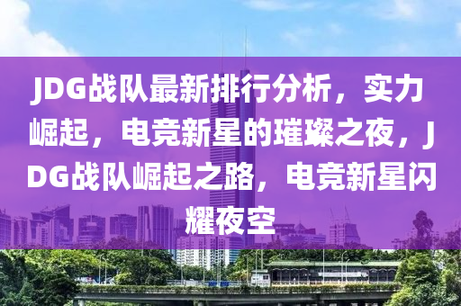 JDG战队最新排行分析，实力崛起，电竞新星的璀璨之夜，JDG战队崛起之路，电竞新星闪耀夜空