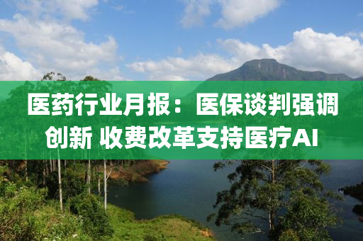 医药行业月报：医保谈判强调创新 收费改革支持医疗AI