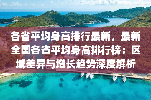 各省平均身高排行最新，最新全国各省平均身高排行榜：区域差异与增长趋势深度解析