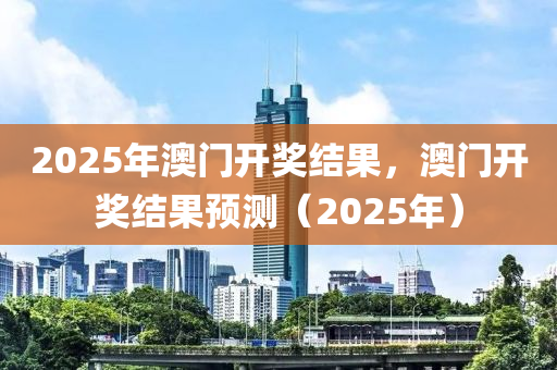 2025年澳门开奖结果，澳门开奖结果预测（2025年）