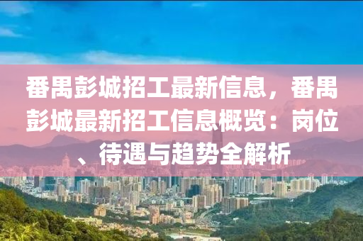 番禺彭城招工最新信息，番禺彭城最新招工信息概览：岗位、待遇与趋势全解析