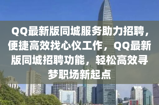 QQ最新版同城服务助力招聘，便捷高效找心仪工作，QQ最新版同城招聘功能，轻松高效寻梦职场新起点