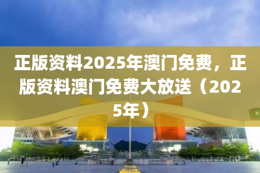 正版资料2025年澳门免费，正版资料澳门免费大放送（2025年）