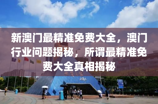 新澳门最精准免费大全，澳门行业问题揭秘，所谓最精准免费大全真相揭秘