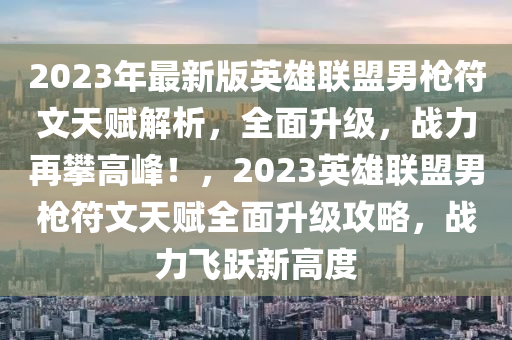 2023年最新版英雄联盟男枪符文天赋解析，全面升级，战力再攀高峰！，2023英雄联盟男枪符文天赋全面升级攻略，战力飞跃新高度