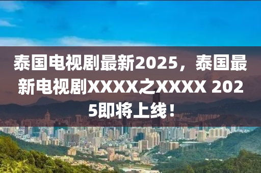 泰国电视剧最新2025，泰国最新电视剧XXXX之XXXX 2025即将上线！