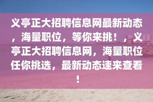 义亭正大招聘信息网最新动态，海量职位，等你来挑！，义亭正大招聘信息网，海量职位任你挑选，最新动态速来查看！