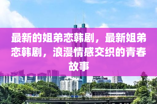 最新的姐弟恋韩剧，最新姐弟恋韩剧，浪漫情感交织的青春故事