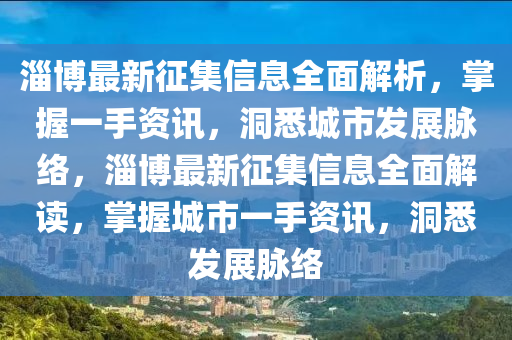 淄博最新征集信息全面解析，掌握一手资讯，洞悉城市发展脉络，淄博最新征集信息全面解读，掌握城市一手资讯，洞悉发展脉络