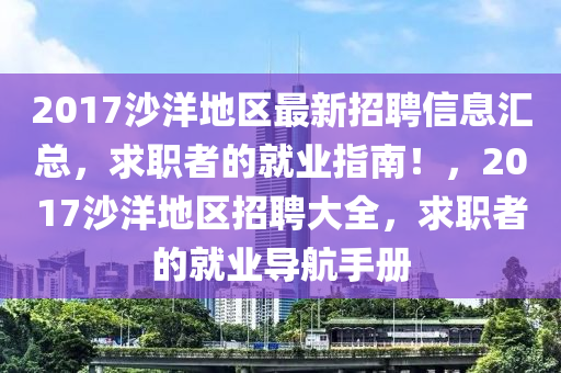 2017沙洋地区最新招聘信息汇总，求职者的就业指南！，2017沙洋地区招聘大全，求职者的就业导航手册