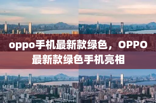 oppo手机最新款绿色，OPPO最新款绿色手机亮相