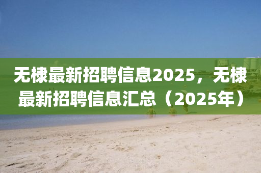 无棣最新招聘信息2025，无棣最新招聘信息汇总（2025年）