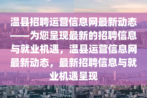 温县招聘运营信息网最新动态——为您呈现最新的招聘信息与就业机遇，温县运营信息网最新动态，最新招聘信息与就业机遇呈现